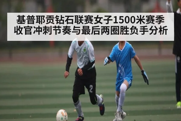 基普耶贡钻石联赛女子1500米赛季收官冲刺节奏与最后两圈胜负手分析