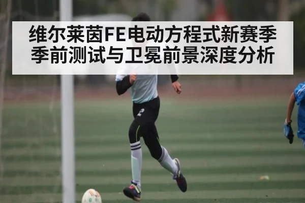 维尔莱茵FE电动方程式新赛季季前测试与卫冕前景深度分析